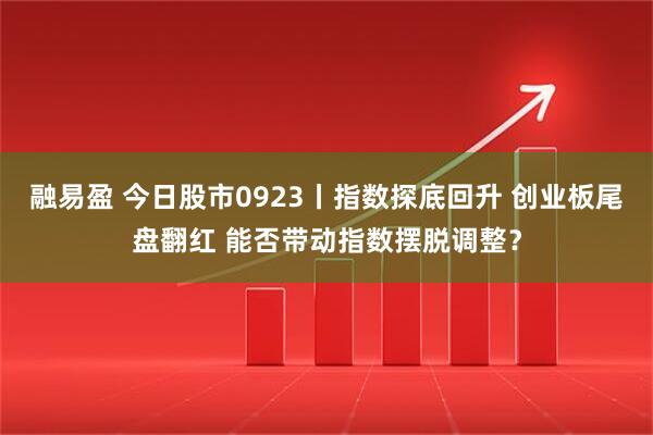 融易盈 今日股市0923丨指数探底回升 创业板尾盘翻红 能否带动指数摆脱调整？