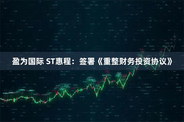 盈为国际 ST惠程：签署《重整财务投资协议》