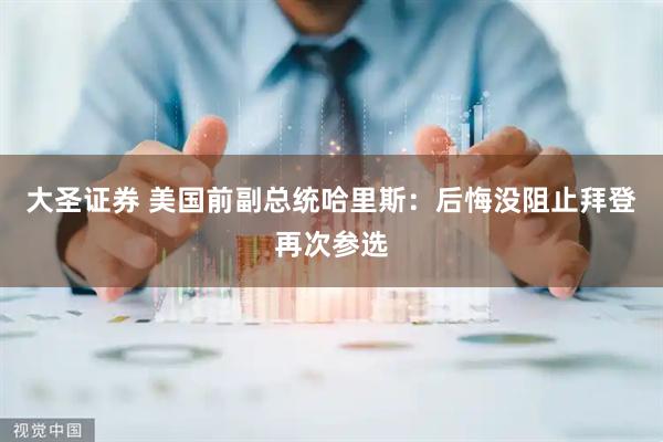 大圣证券 美国前副总统哈里斯：后悔没阻止拜登再次参选