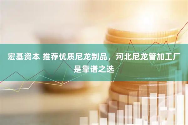 宏基资本 推荐优质尼龙制品，河北尼龙管加工厂是靠谱之选