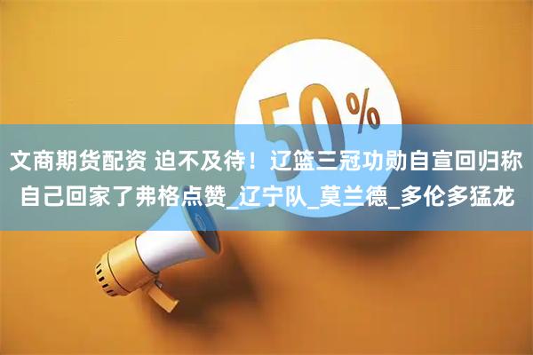 文商期货配资 迫不及待！辽篮三冠功勋自宣回归称自己回家了弗格点赞_辽宁队_莫兰德_多伦多猛龙