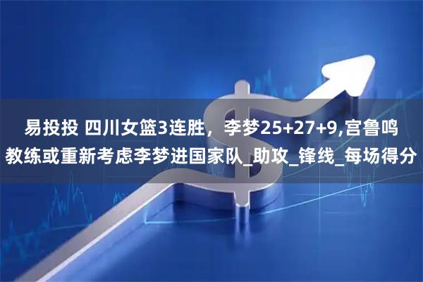 易投投 四川女篮3连胜，李梦25+27+9,宫鲁鸣教练或重新考虑李梦进国家队_助攻_锋线_每场得分