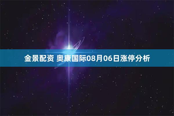 金景配资 奥康国际08月06日涨停分析