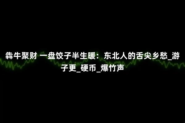 犇牛聚财 一盘饺子半生暖：东北人的舌尖乡愁_游子更_硬币_爆竹声