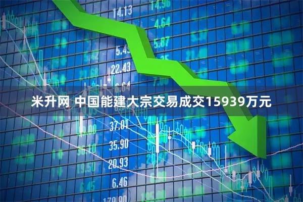 米升网 中国能建大宗交易成交15939万元