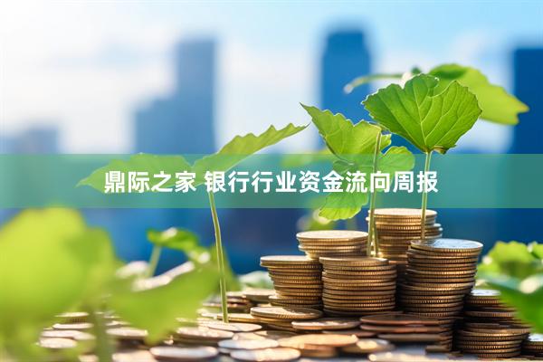 鼎际之家 银行行业资金流向周报