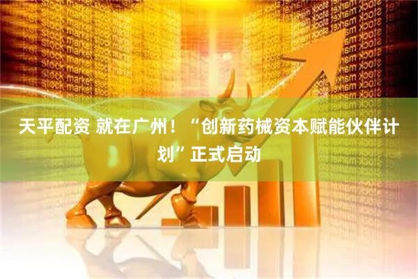 天平配资 就在广州！“创新药械资本赋能伙伴计划”正式启动