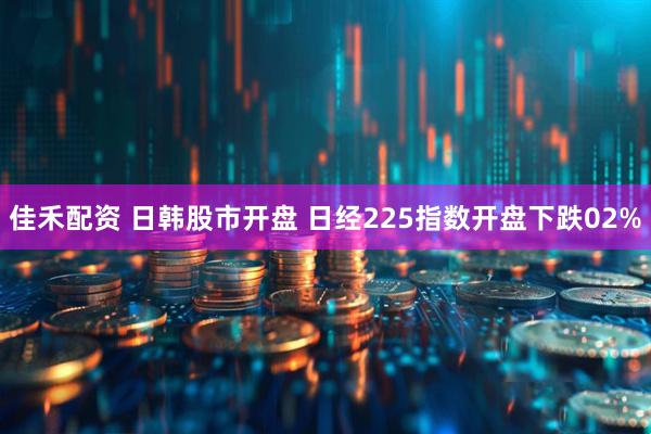 佳禾配资 日韩股市开盘 日经225指数开盘下跌02%