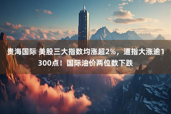 贵海国际 美股三大指数均涨超2%，道指大涨逾1300点！国际油价两位数下跌