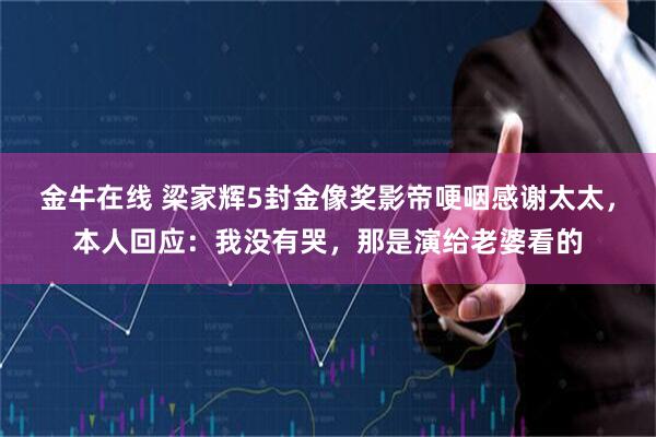 金牛在线 梁家辉5封金像奖影帝哽咽感谢太太，本人回应：我没有哭，那是演给老婆看的