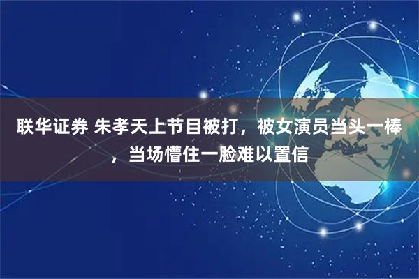 联华证券 朱孝天上节目被打，被女演员当头一棒，当场懵住一脸难以置信