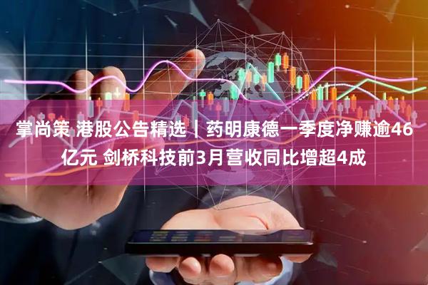 掌尚策 港股公告精选｜药明康德一季度净赚逾46亿元 剑桥科技前3月营收同比增超4成