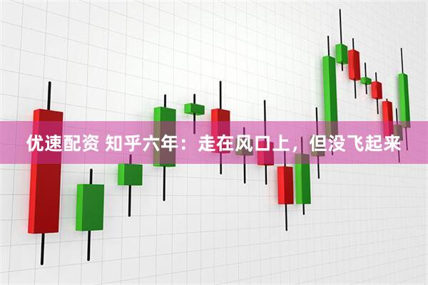 优速配资 知乎六年：走在风口上，但没飞起来