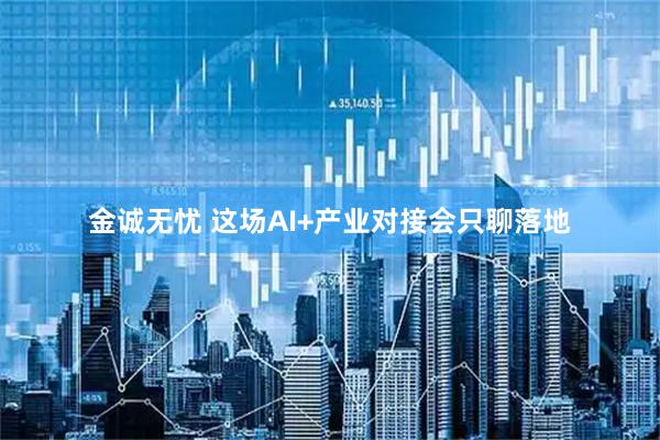 金诚无忧 这场AI+产业对接会只聊落地