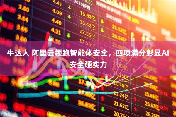 牛达人 阿里云领跑智能体安全，四项满分彰显AI安全硬实力