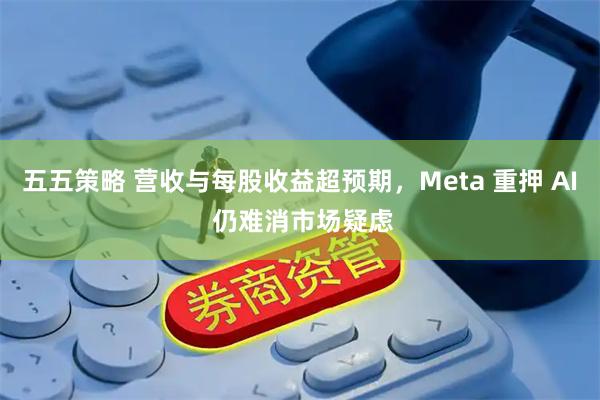 五五策略 营收与每股收益超预期，Meta 重押 AI 仍难消市场疑虑