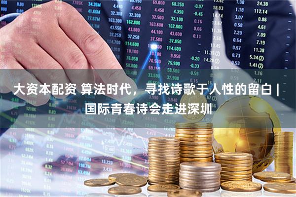 大资本配资 算法时代，寻找诗歌于人性的留白 | 国际青春诗会走进深圳