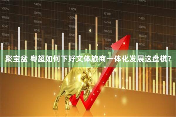 聚宝盆 粤超如何下好文体旅商一体化发展这盘棋？