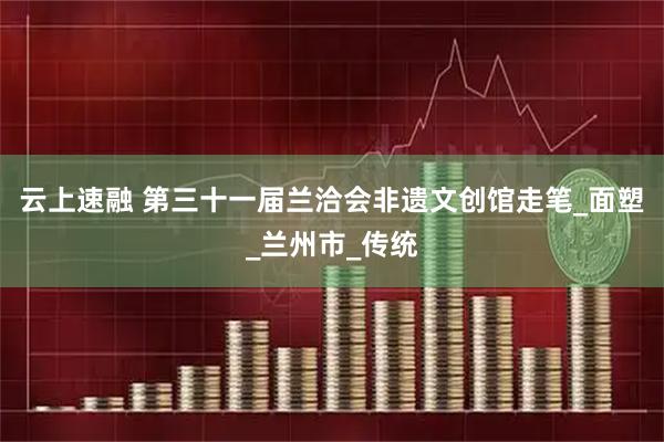 云上速融 第三十一届兰洽会非遗文创馆走笔_面塑_兰州市_传统