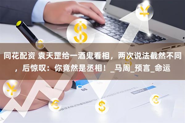 同花配资 袁天罡给一酒鬼看相，两次说法截然不同，后惊叹：你竟然是丞相！_马周_预言_命运
