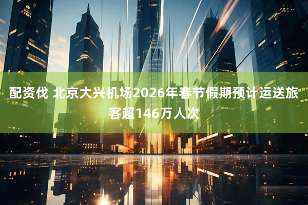 配资伐 北京大兴机场2026年春节假期预计运送旅客超146万人次