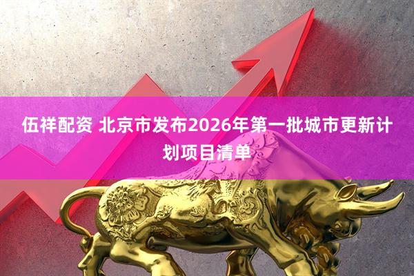 伍祥配资 北京市发布2026年第一批城市更新计划项目清单