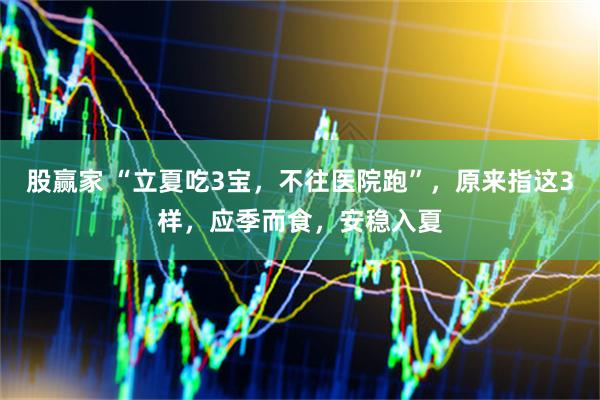 股赢家 “立夏吃3宝，不往医院跑”，原来指这3样，应季而食，安稳入夏