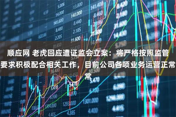顺应网 老虎回应遭证监会立案：将严格按照监管要求积极配合相关工作，目前公司各项业务运营正常