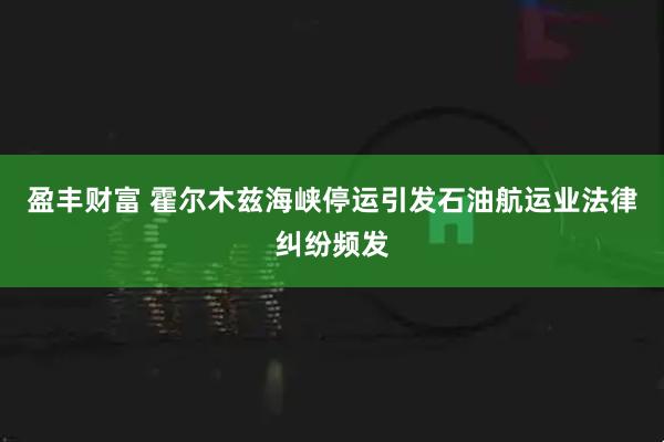 盈丰财富 霍尔木兹海峡停运引发石油航运业法律纠纷频发