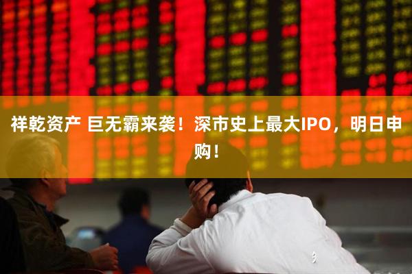 祥乾资产 巨无霸来袭！深市史上最大IPO，明日申购！