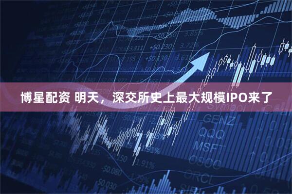 博星配资 明天，深交所史上最大规模IPO来了