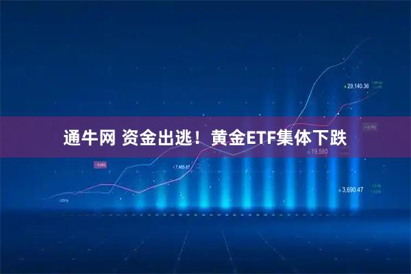 通牛网 资金出逃！黄金ETF集体下跌