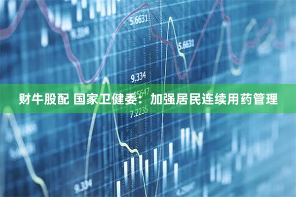 财牛股配 国家卫健委：加强居民连续用药管理