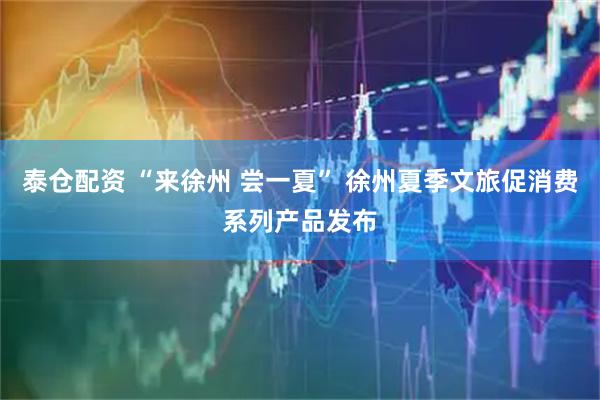 泰仓配资 “来徐州 尝一夏” 徐州夏季文旅促消费系列产品发布