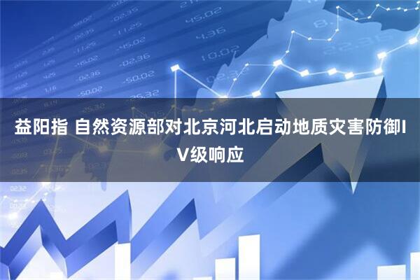 益阳指 自然资源部对北京河北启动地质灾害防御IV级响应