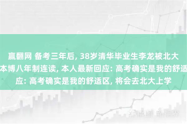 赢翻网 备考三年后, 38岁清华毕业生李龙被北大医学部录取, 专业为本博八年制连读, 本人最新回应: 高考确实是我的舒适区, 将会去北大上学