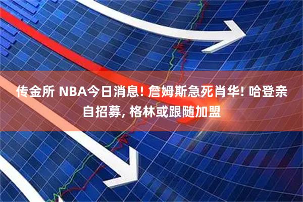 传金所 NBA今日消息! 詹姆斯急死肖华! 哈登亲自招募, 格林或跟随加盟