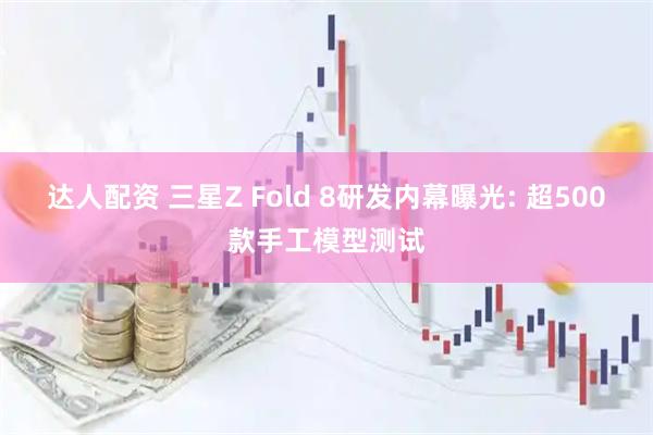达人配资 三星Z Fold 8研发内幕曝光: 超500款手工模型测试