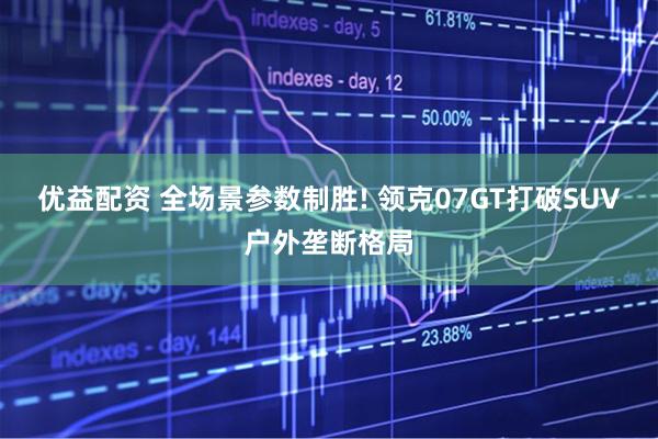 优益配资 全场景参数制胜! 领克07GT打破SUV户外垄断格局