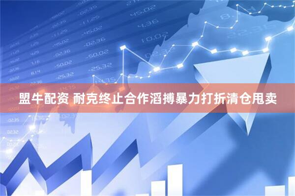 盟牛配资 耐克终止合作滔搏暴力打折清仓甩卖