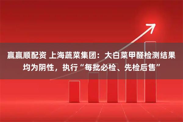 赢赢顺配资 上海蔬菜集团：大白菜甲醛检测结果均为阴性，执行“每批必检、先检后售”