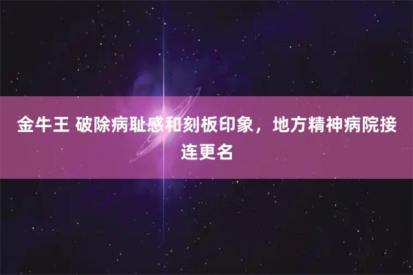 金牛王 破除病耻感和刻板印象，地方精神病院接连更名