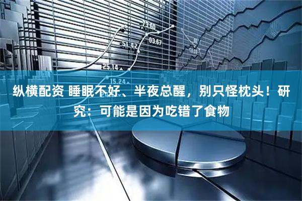 纵横配资 睡眠不好、半夜总醒，别只怪枕头！研究：可能是因为吃错了食物